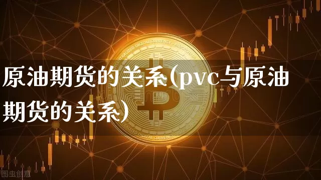 原油期货的关系(pvc与原油期货的关系)_https://www.tuogunzhijia.com_原油期货_第1张
