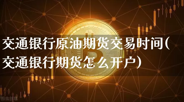 交通银行原油期货交易时间(交通银行期货怎么开户)_https://www.tuogunzhijia.com_恒指期货_第1张