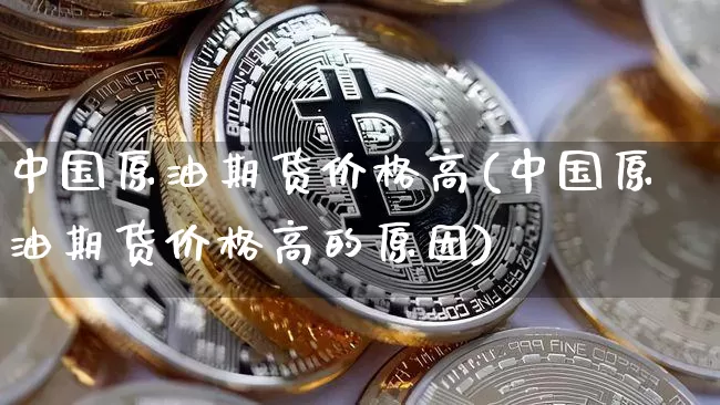 中国原油期货价格高(中国原油期货价格高的原因)_https://www.tuogunzhijia.com_恒指期货_第1张