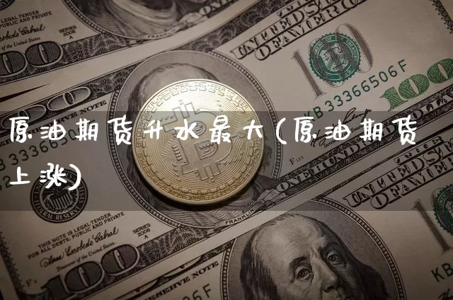 原油期货升水最大(原油期货上涨)_https://www.tuogunzhijia.com_国际期货_第1张