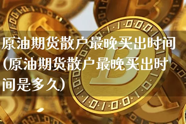 原油期货散户最晚买出时间(原油期货散户最晚买出时间是多久)_https://www.tuogunzhijia.com_恒指期货_第1张