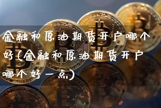 金融和原油期货开户哪个好(金融和原油期货开户哪个好一点)_https://www.tuogunzhijia.com_内盘期货_第1张