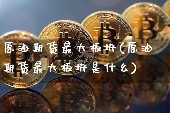 原油期货最大板块(原油期货最大板块是什么)_https://www.tuogunzhijia.com_原油期货_第1张