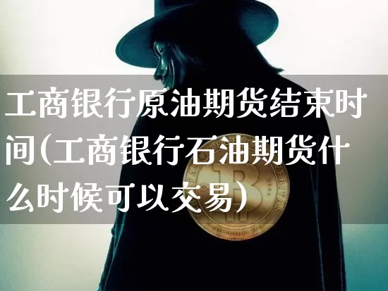 工商银行原油期货结束时间(工商银行石油期货什么时候可以交易)_https://www.tuogunzhijia.com_恒指期货_第1张