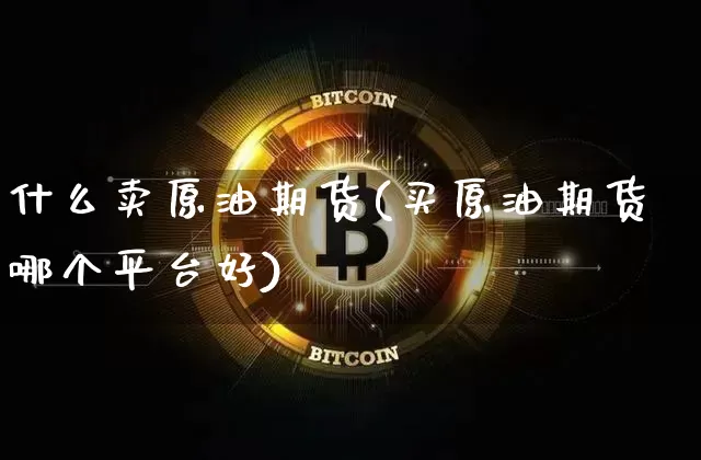 什么卖原油期货(买原油期货哪个平台好)_https://www.tuogunzhijia.com_原油期货_第1张