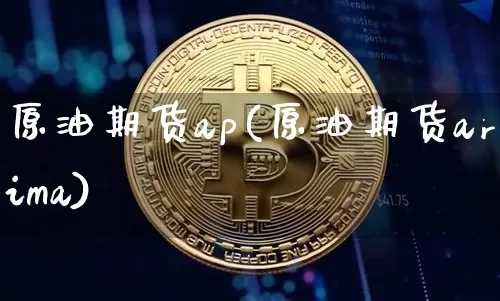 原油期货ap(原油期货arima)_https://www.tuogunzhijia.com_恒指期货_第1张