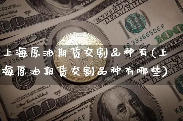 上海原油期货交割品种有(上海原油期货交割品种有哪些)_https://www.tuogunzhijia.com_纳指期货_第1张
