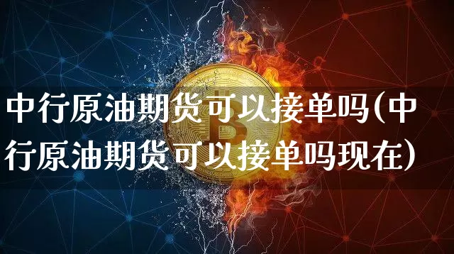 中行原油期货可以接单吗(中行原油期货可以接单吗现在)_https://www.tuogunzhijia.com_纳指期货_第1张