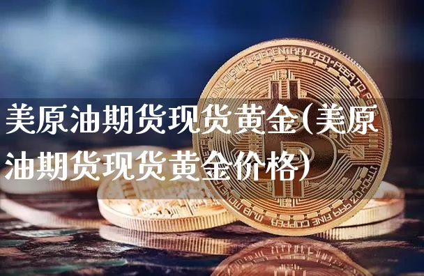 美原油期货现货黄金(美原油期货现货黄金价格)_https://www.tuogunzhijia.com_原油期货_第1张
