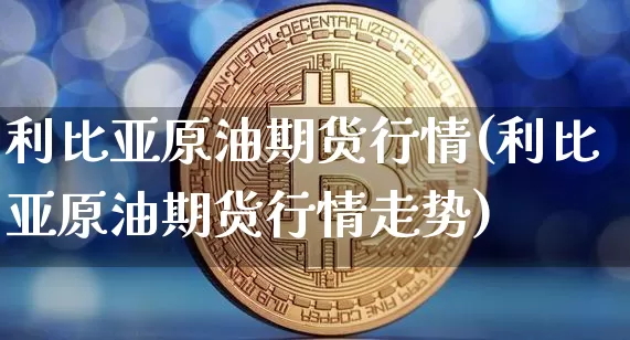利比亚原油期货行情(利比亚原油期货行情走势)_https://www.tuogunzhijia.com_国际期货_第1张
