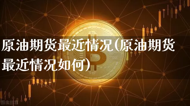 原油期货最近情况(原油期货最近情况如何)_https://www.tuogunzhijia.com_道指期货_第1张