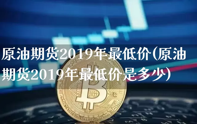 原油期货2019年最低价(原油期货2019年最低价是多少)_https://www.tuogunzhijia.com_内盘期货_第1张