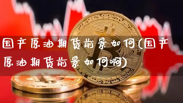 国产原油期货前景如何(国产原油期货前景如何啊)_https://www.tuogunzhijia.com_内盘期货_第1张
