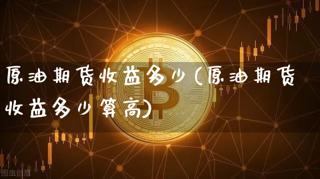 原油期货收益多少(原油期货收益多少算高)_https://www.tuogunzhijia.com_道指期货_第1张