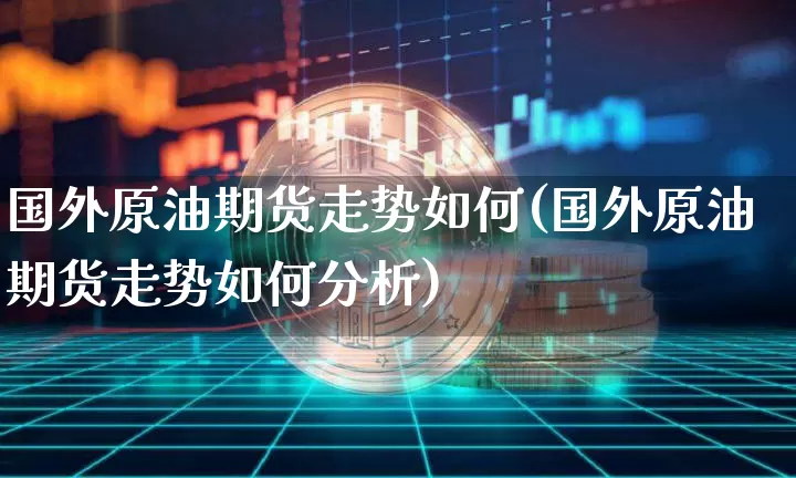 国外原油期货走势如何(国外原油期货走势如何分析)_https://www.tuogunzhijia.com_国际期货_第1张
