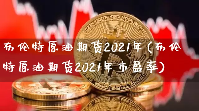 布伦特原油期货2021年(布伦特原油期货2021年市盈率)_https://www.tuogunzhijia.com_国际期货_第1张