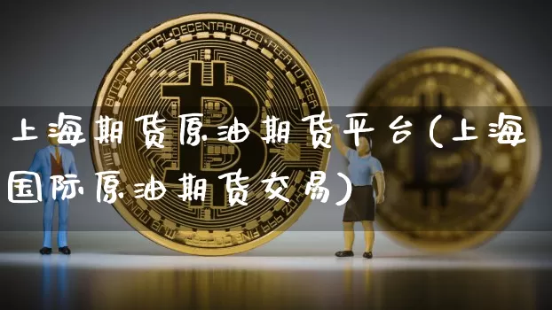 上海期货原油期货平台(上海国际原油期货交易)_https://www.tuogunzhijia.com_纳指期货_第1张