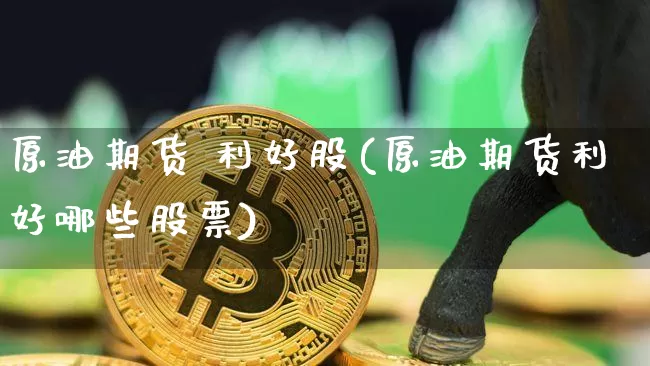 原油期货 利好股(原油期货利好哪些股票)_https://www.tuogunzhijia.com_国际期货_第1张