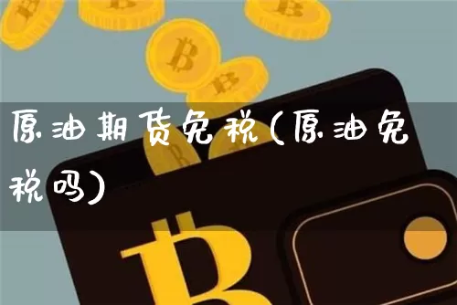 原油期货免税(原油免税吗)_https://www.tuogunzhijia.com_恒指期货_第1张