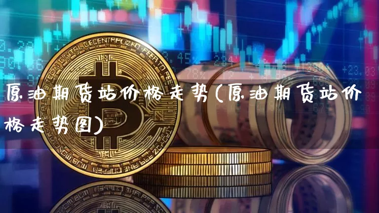 原油期货站价格走势(原油期货站价格走势图)_https://www.tuogunzhijia.com_恒指期货_第1张