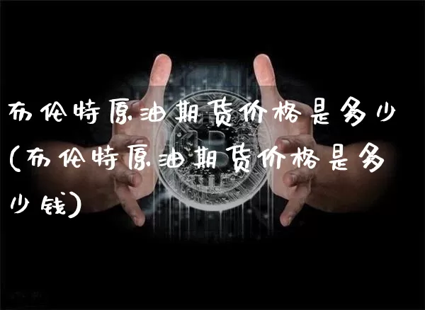 布伦特原油期货价格是多少(布伦特原油期货价格是多少钱)_https://www.tuogunzhijia.com_道指期货_第1张