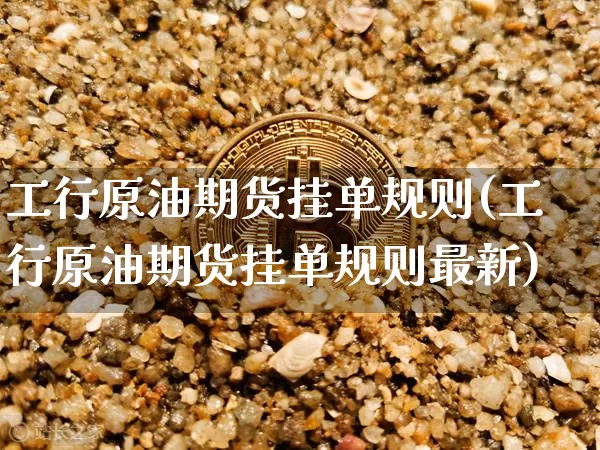 工行原油期货挂单规则(工行原油期货挂单规则最新)_https://www.tuogunzhijia.com_原油期货_第1张