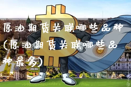 原油期货关联哪些品种(原油期货关联哪些品种最多)_https://www.tuogunzhijia.com_原油期货_第1张
