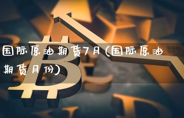 国际原油期货7月(国际原油期货月份)_https://www.tuogunzhijia.com_国际期货_第1张