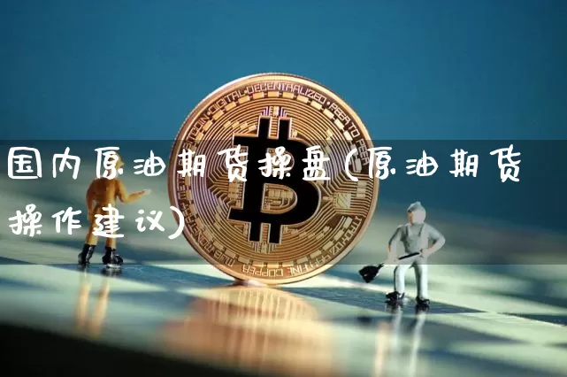 国内原油期货操盘(原油期货操作建议)_https://www.tuogunzhijia.com_道指期货_第1张