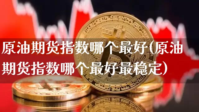 原油期货指数哪个最好(原油期货指数哪个最好最稳定)_https://www.tuogunzhijia.com_内盘期货_第1张