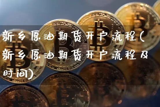 新乡原油期货开户流程(新乡原油期货开户流程及时间)_https://www.tuogunzhijia.com_原油期货_第1张