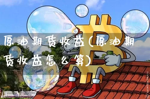 原油期货收益(原油期货收益怎么算)_https://www.tuogunzhijia.com_纳指期货_第1张