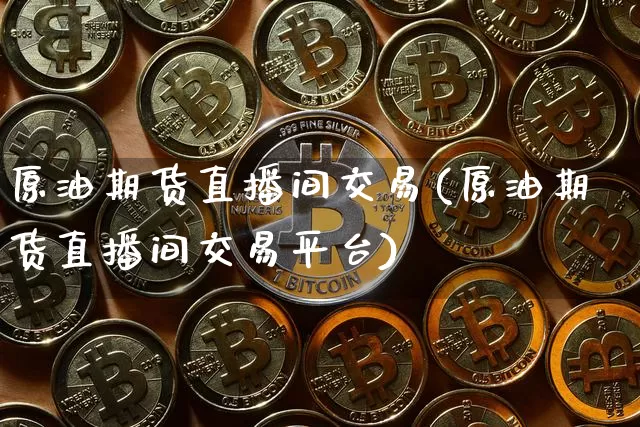 原油期货直播间交易(原油期货直播间交易平台)_https://www.tuogunzhijia.com_恒指期货_第1张