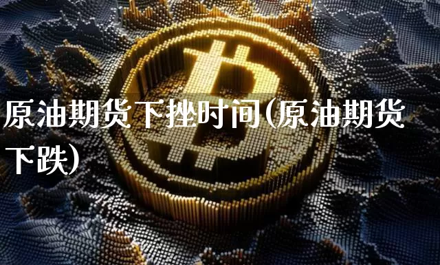 原油期货下挫时间(原油期货下跌)_https://www.tuogunzhijia.com_恒指期货_第1张