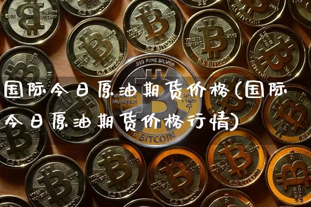 国际今日原油期货价格(国际今日原油期货价格行情)_https://www.tuogunzhijia.com_黄金期货_第1张