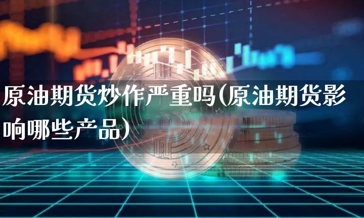 原油期货炒作严重吗(原油期货影响哪些产品)_https://www.tuogunzhijia.com_纳指期货_第1张