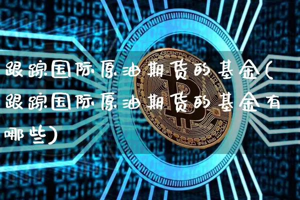 跟踪国际原油期货的基金(跟踪国际原油期货的基金有哪些)_https://www.tuogunzhijia.com_纳指期货_第1张