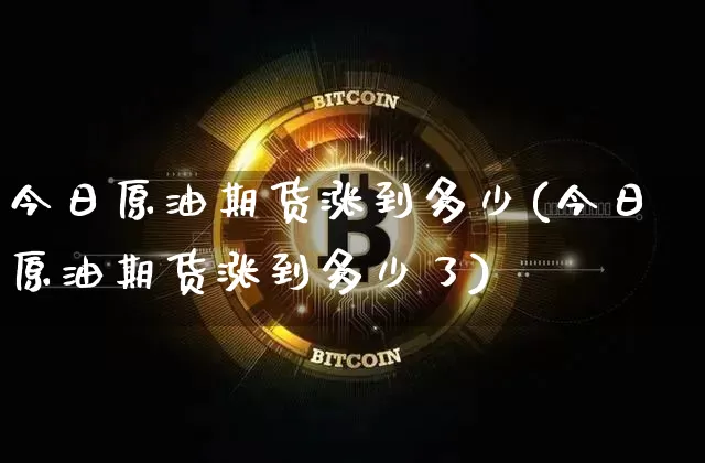 今日原油期货涨到多少(今日原油期货涨到多少了)_https://www.tuogunzhijia.com_黄金期货_第1张