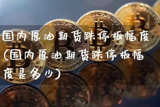 国内原油期货跌停板幅度(国内原油期货跌停板幅度是多少)_https://www.tuogunzhijia.com_原油期货_第1张