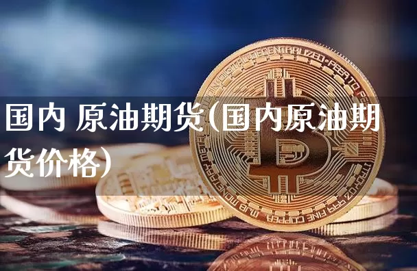 国内 原油期货(国内原油期货价格)_https://www.tuogunzhijia.com_道指期货_第1张