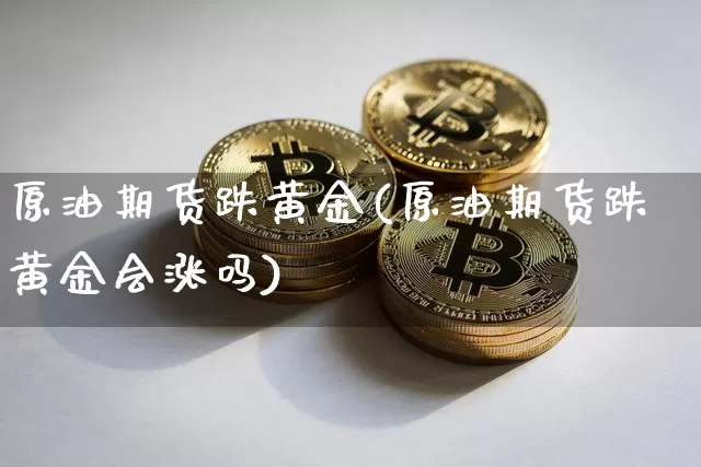 原油期货跌黄金(原油期货跌黄金会涨吗)_https://www.tuogunzhijia.com_国际期货_第1张