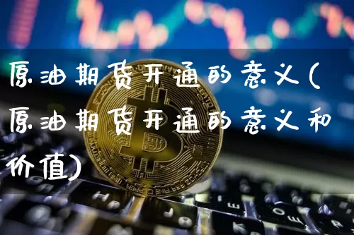原油期货开通的意义(原油期货开通的意义和价值)_https://www.tuogunzhijia.com_内盘期货_第1张